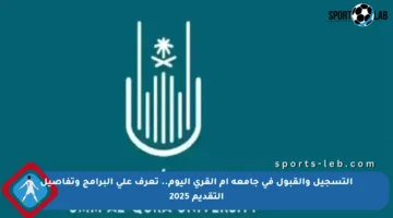 التسجيل والقبول في جامعة أم القرى اليوم.. تعرف على البرامج وتفاصيل التقديم 2025